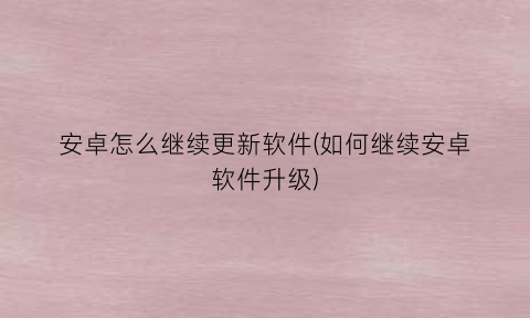 “安卓怎么继续更新软件(如何继续安卓软件升级)