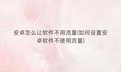 “安卓怎么让软件不用流量(如何设置安卓软件不使用流量)