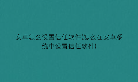 安卓怎么设置信任软件(怎么在安卓系统中设置信任软件)