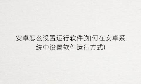 “安卓怎么设置运行软件(如何在安卓系统中设置软件运行方式)