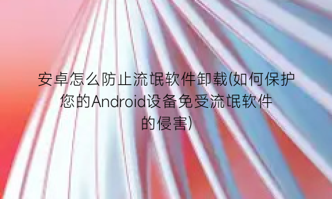 安卓怎么防止流氓软件卸载(如何保护您的Android设备免受流氓软件的侵害)
