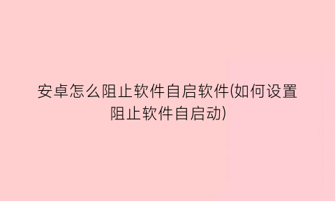 安卓怎么阻止软件自启软件(如何设置阻止软件自启动)