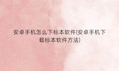 “安卓手机怎么下标本软件(安卓手机下载标本软件方法)