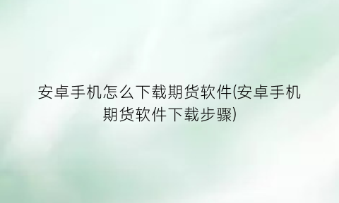 安卓手机怎么下载期货软件(安卓手机期货软件下载步骤)