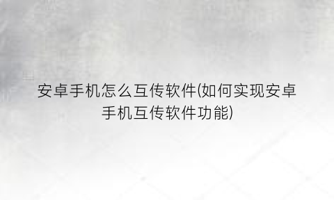“安卓手机怎么互传软件(如何实现安卓手机互传软件功能)