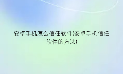 安卓手机怎么信任软件(安卓手机信任软件的方法)