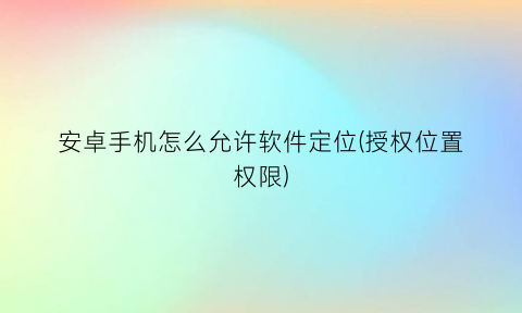 安卓手机怎么允许软件定位(授权位置权限)