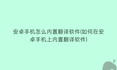 安卓手机怎么内置翻译软件(如何在安卓手机上内置翻译软件)