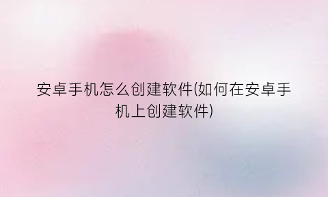 安卓手机怎么创建软件(如何在安卓手机上创建软件)