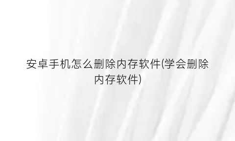 “安卓手机怎么删除内存软件(学会删除内存软件)