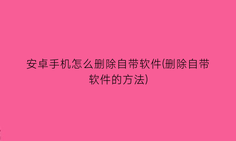 安卓手机怎么删除自带软件(删除自带软件的方法)