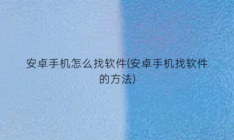“安卓手机怎么找软件(安卓手机找软件的方法)