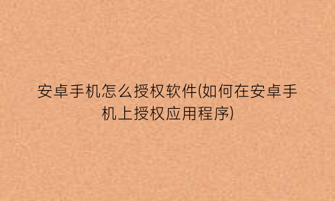 安卓手机怎么授权软件(如何在安卓手机上授权应用程序)