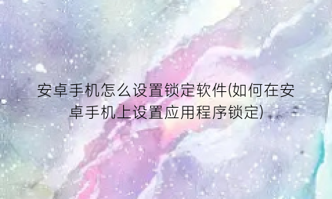 “安卓手机怎么设置锁定软件(如何在安卓手机上设置应用程序锁定)