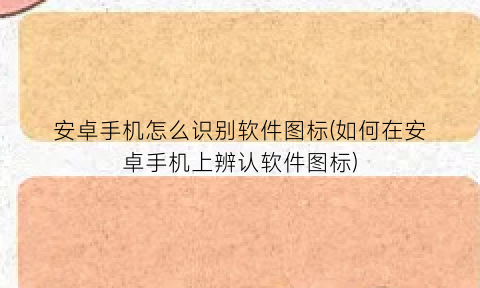 “安卓手机怎么识别软件图标(如何在安卓手机上辨认软件图标)