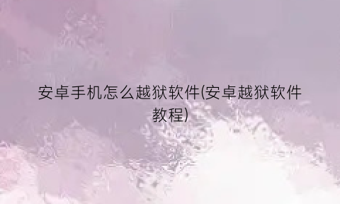 安卓手机怎么越狱软件(安卓越狱软件教程)