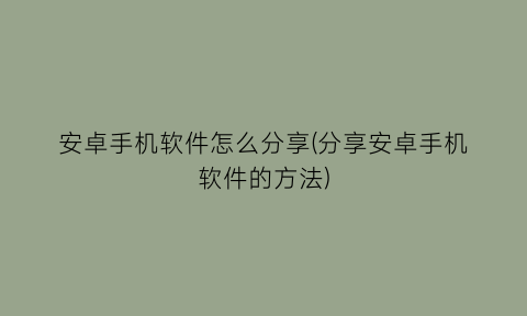 安卓手机软件怎么分享(分享安卓手机软件的方法)