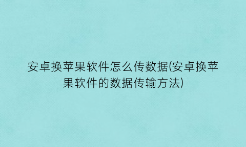 “安卓换苹果软件怎么传数据(安卓换苹果软件的数据传输方法)