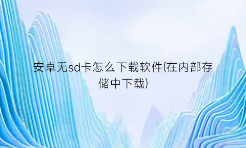 “安卓无sd卡怎么下载软件(在内部存储中下载)