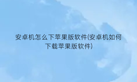 “安卓机怎么下苹果版软件(安卓机如何下载苹果版软件)