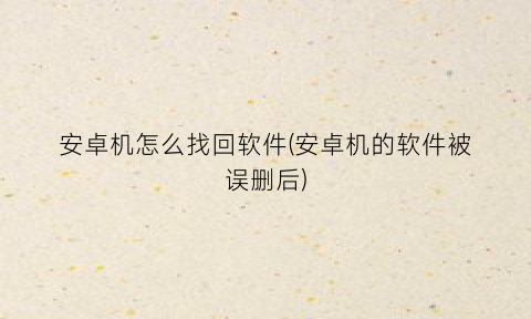 “安卓机怎么找回软件(安卓机的软件被误删后)