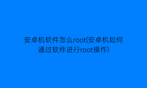 安卓机软件怎么root(安卓机如何通过软件进行root操作)