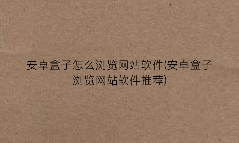 安卓盒子怎么浏览网站软件(安卓盒子浏览网站软件推荐)