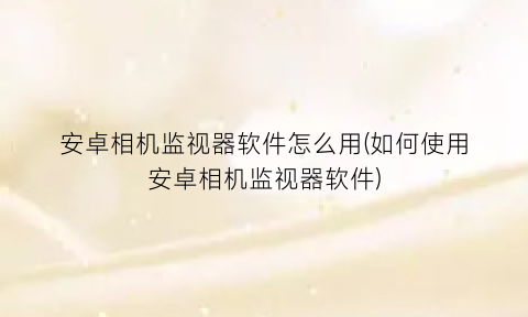 安卓相机监视器软件怎么用(如何使用安卓相机监视器软件)