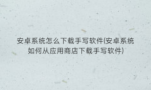“安卓系统怎么下载手写软件(安卓系统如何从应用商店下载手写软件)
