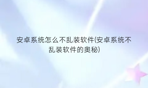 “安卓系统怎么不乱装软件(安卓系统不乱装软件的奥秘)