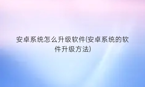 安卓系统怎么升级软件(安卓系统的软件升级方法)