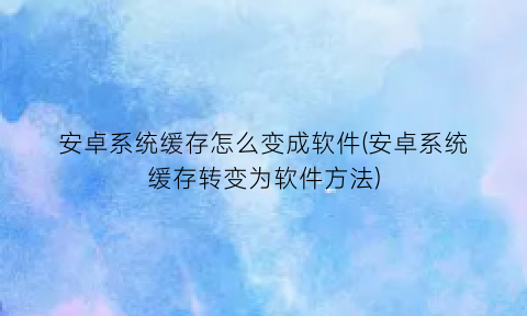 “安卓系统缓存怎么变成软件(安卓系统缓存转变为软件方法)