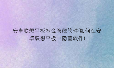 安卓联想平板怎么隐藏软件(如何在安卓联想平板中隐藏软件)