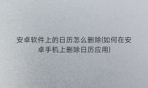 安卓软件上的日历怎么删除(如何在安卓手机上删除日历应用)