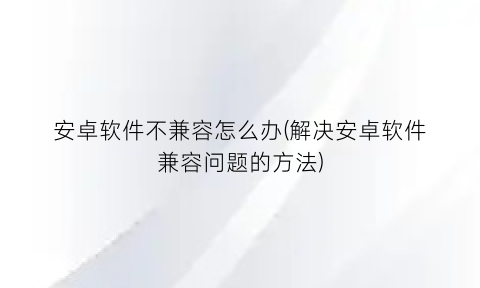 安卓软件不兼容怎么办(解决安卓软件兼容问题的方法)