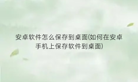 安卓软件怎么保存到桌面(如何在安卓手机上保存软件到桌面)