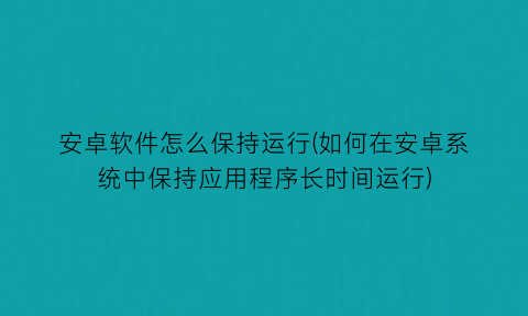 安卓软件怎么保持运行(如何在安卓系统中保持应用程序长时间运行)