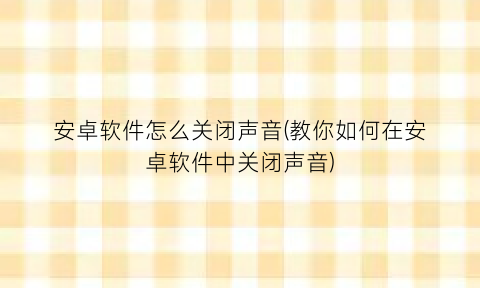 安卓软件怎么关闭声音(教你如何在安卓软件中关闭声音)