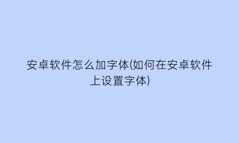 安卓软件怎么加字体(如何在安卓软件上设置字体)