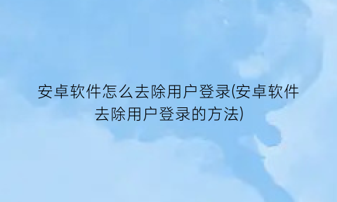 安卓软件怎么去除用户登录(安卓软件去除用户登录的方法)