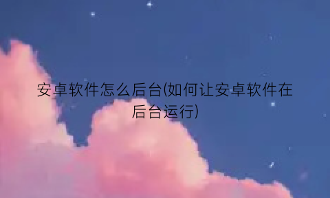 “安卓软件怎么后台(如何让安卓软件在后台运行)