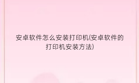 “安卓软件怎么安装打印机(安卓软件的打印机安装方法)