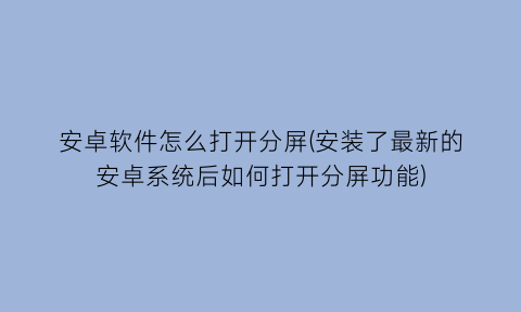 “安卓软件怎么打开分屏(安装了最新的安卓系统后如何打开分屏功能)