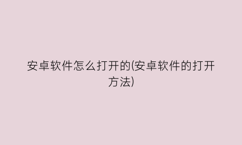 “安卓软件怎么打开的(安卓软件的打开方法)