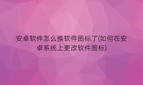 安卓软件怎么换软件图标了(如何在安卓系统上更改软件图标)