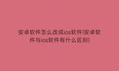 安卓软件怎么改成ios软件(安卓软件与ios软件有什么区别)