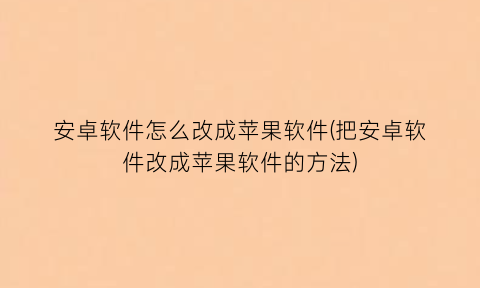 安卓软件怎么改成苹果软件(把安卓软件改成苹果软件的方法)