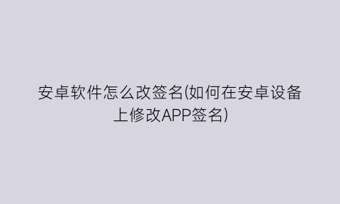 “安卓软件怎么改签名(如何在安卓设备上修改APP签名)
