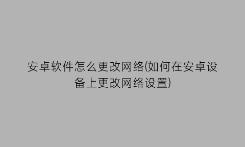 安卓软件怎么更改网络(如何在安卓设备上更改网络设置)