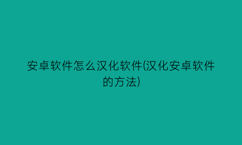 “安卓软件怎么汉化软件(汉化安卓软件的方法)